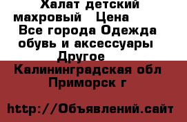 Халат детский махровый › Цена ­ 400 - Все города Одежда, обувь и аксессуары » Другое   . Калининградская обл.,Приморск г.